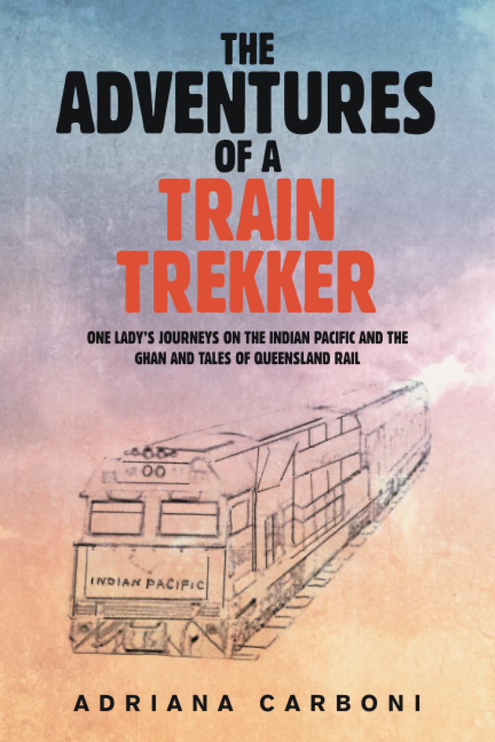 The Adventures of a Train Trekker: One Lady’s Journeys on the Indian Pacific and the Ghan and Tales of Queensland Rail