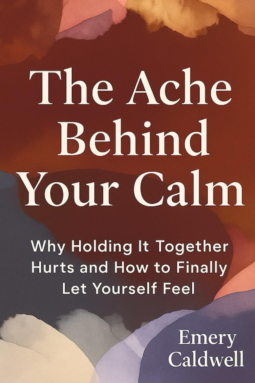 THE ACHE BEHIND YOUR CALM: Why Holding It Together Hurts and How to Finally Let Yourself Feel
