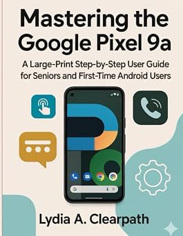 Mastering the Google Pixel 9a A Large-Print Step-by-Step User Guide for Seniors and First-Time Android Users