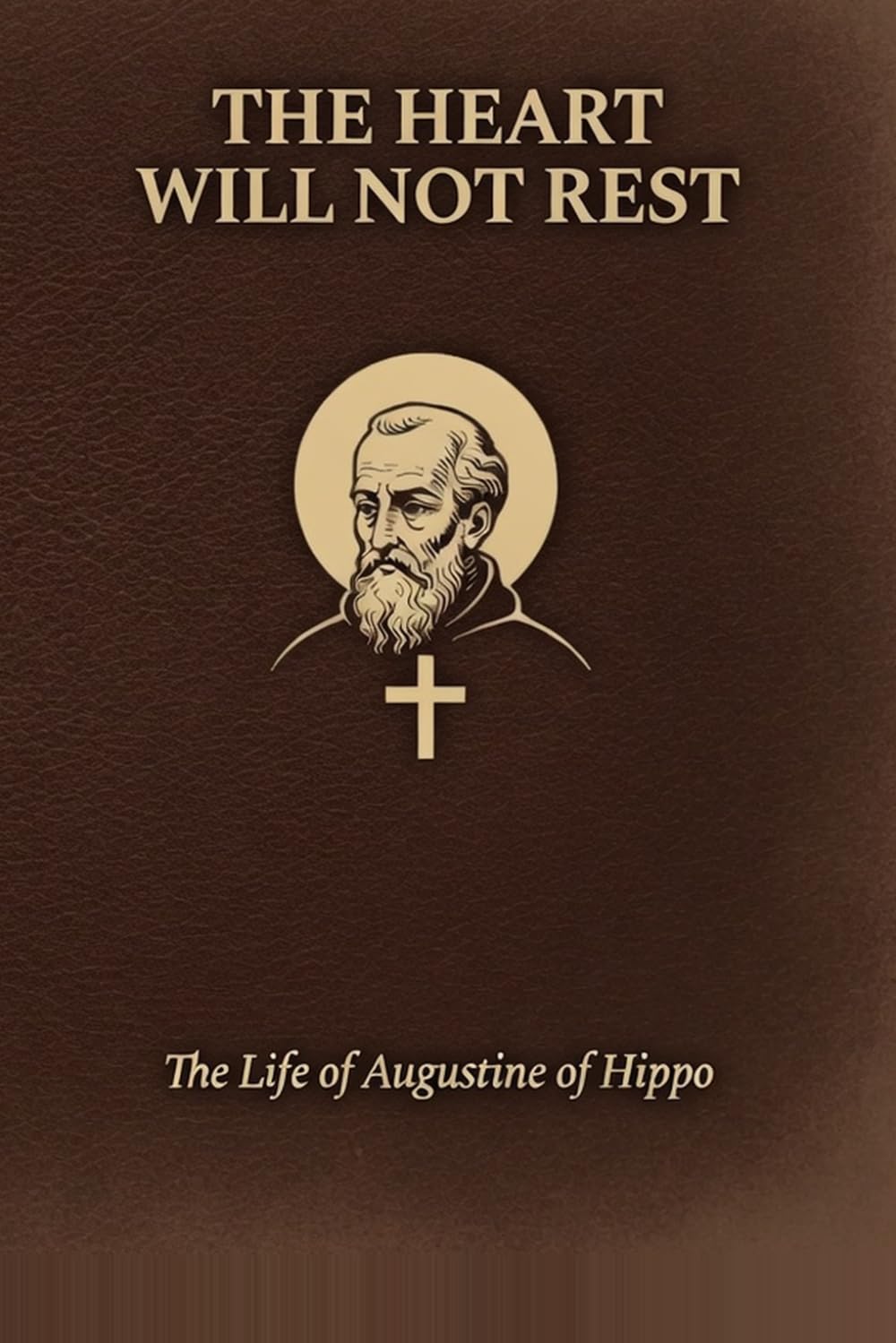 The Heart Will Not Rest: The Life of Augustine of Hippo: A Documentary Biography of Faith, Doubt, and the Search for Meaning