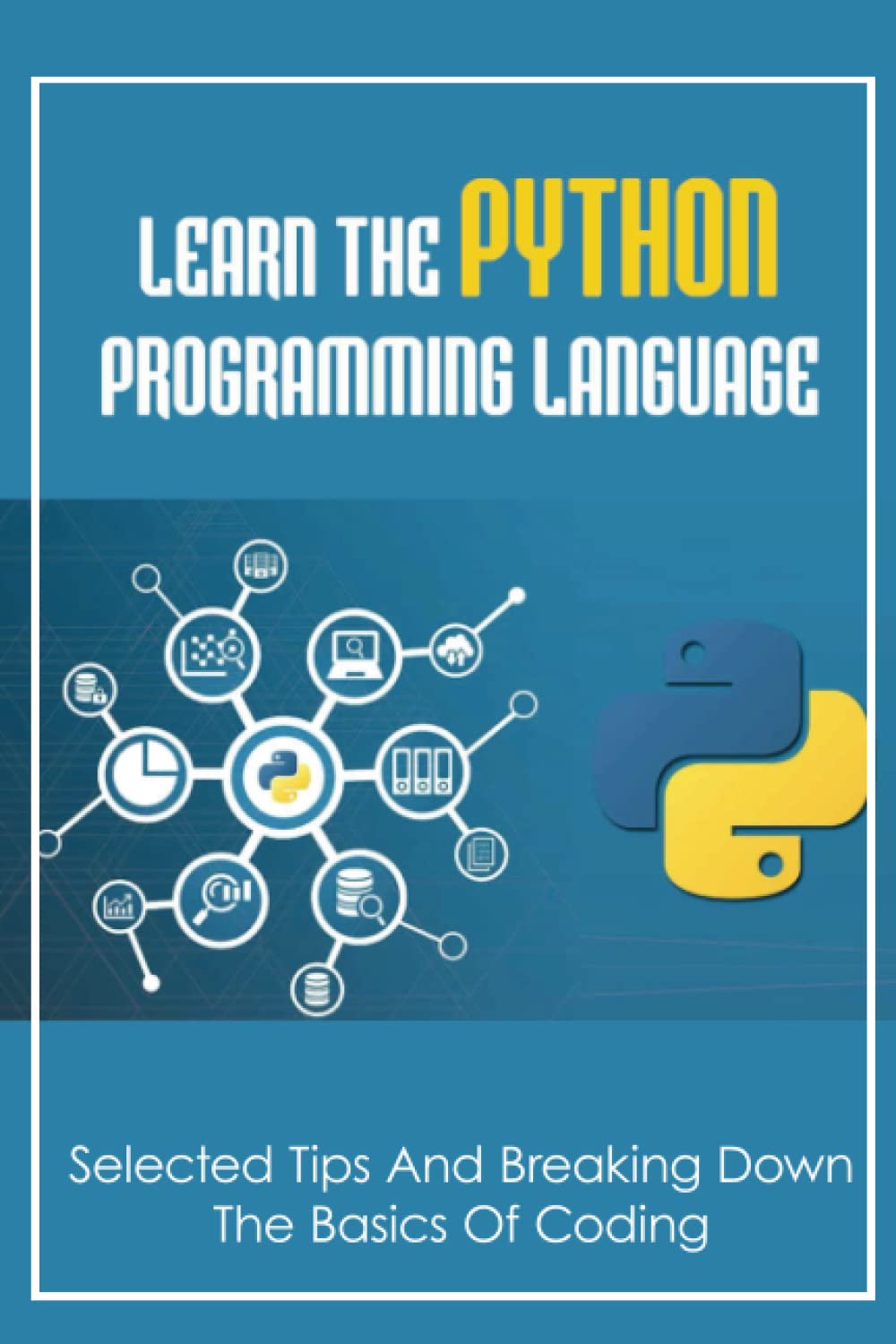 Learn The Python Programming Language: Selected Tips And Breaking Down The Basics Of Coding