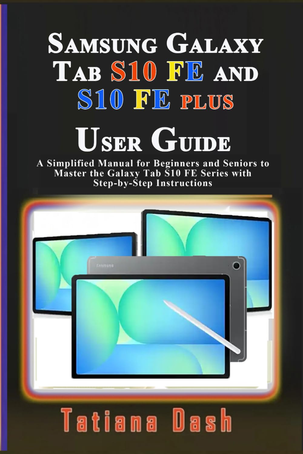 Samsung Galaxy Tab S10 FE and S10 FE Plus User Guide: A Simplified Manual for Beginners and Seniors to Master the Galaxy Tab S10 FE Series with
