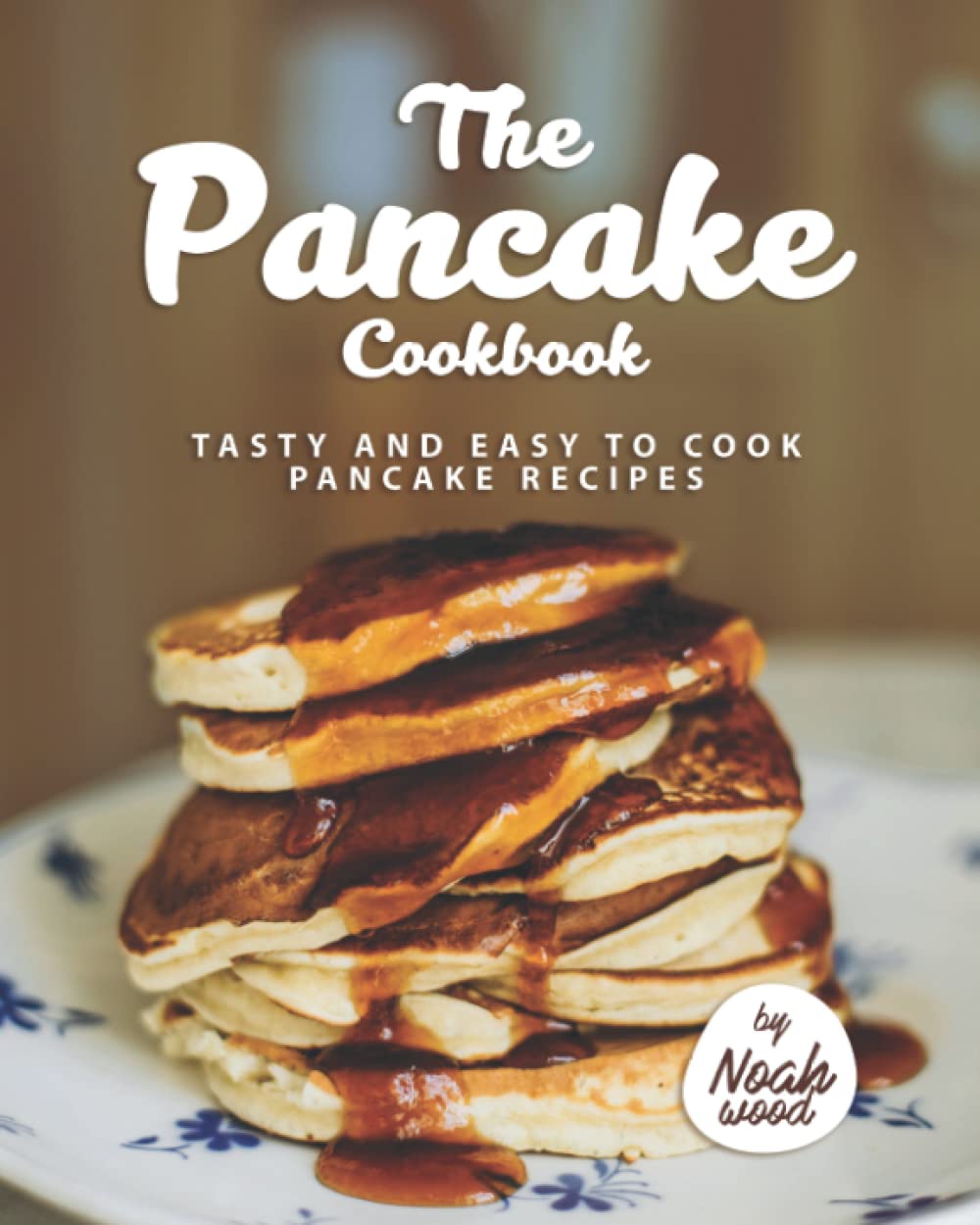 The Pancake Cookbook: Tasty and Easy to Cook Pancake Recipes