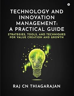 Technology and Innovation Management: A Practical Guide: Strategies, Tools, and Techniques for Value Creation and Growth