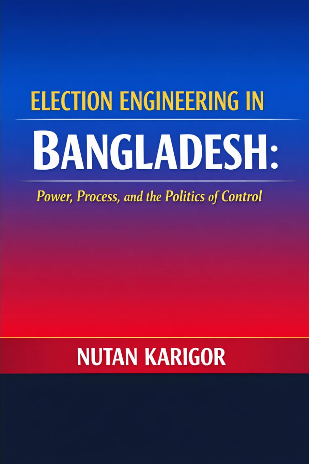 Election Engineering in Bangladesh: Power, Process, and the Politics of Control I Election Engineering in Bangladesh I Electoral Politics Bangladesh I ... Bangladesh (Government and Politics)