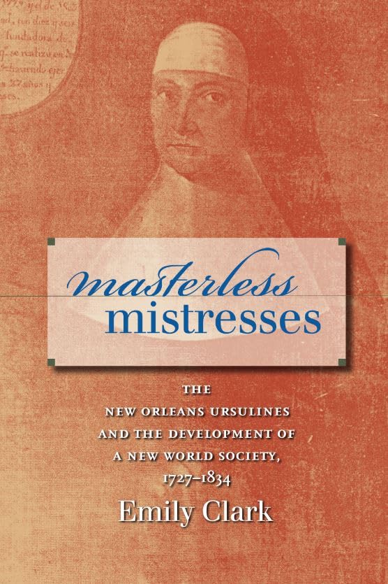 Masterless Mistresses: The New Orleans Ursulines and the Development of a New World Society, 1727-1834 (Published by the Omohundro Institute of Early ... and the University of North Carolina Press)