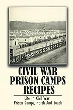 Civil War Prison Camps Recipes: Life In Civil War Prison Camps, North And South
