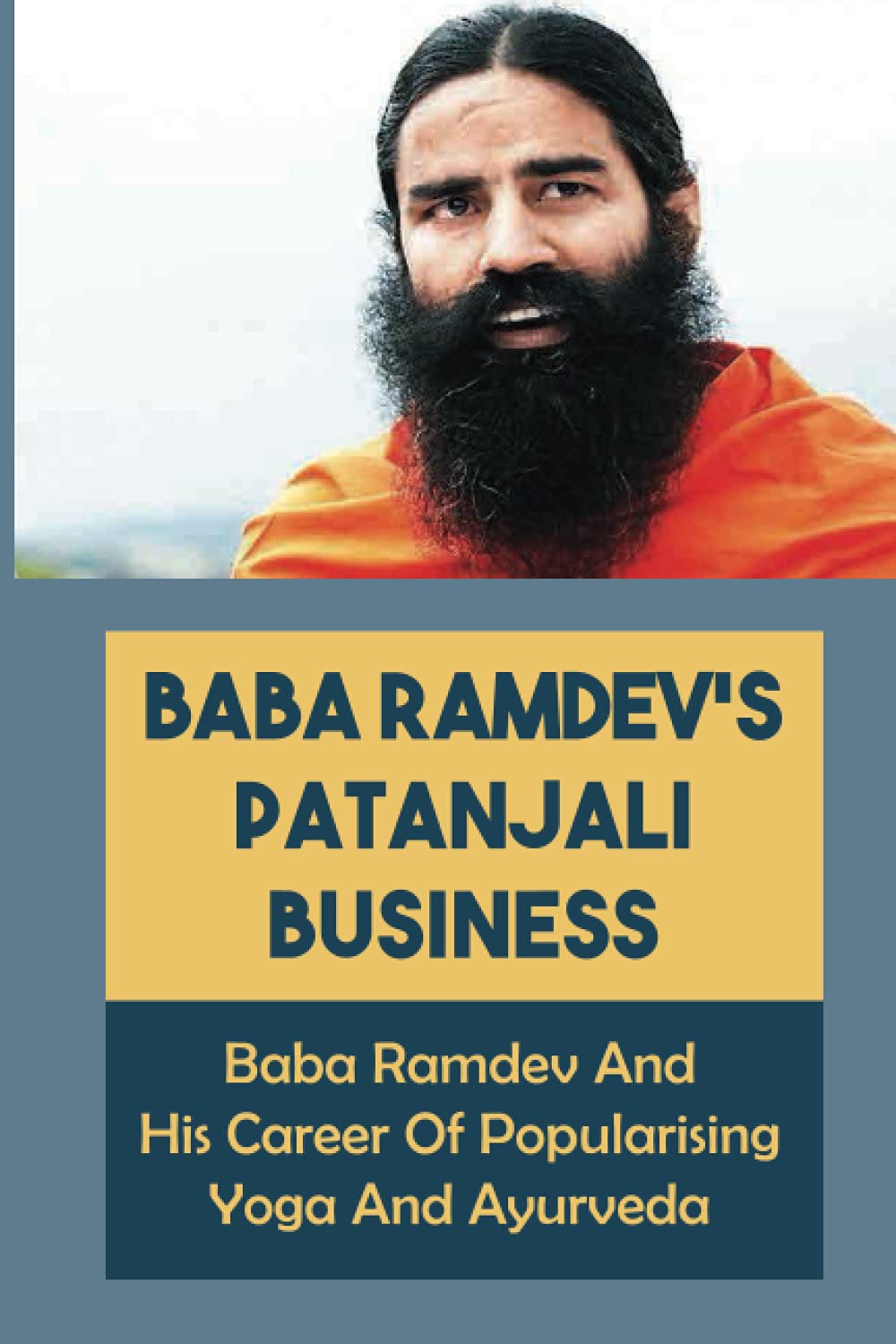 Baba Ramdev'S Patanjali Business: Baba Ramdev And His Career Of Popularising Yoga And Ayurveda: Attaining Moksha In The Himalayas