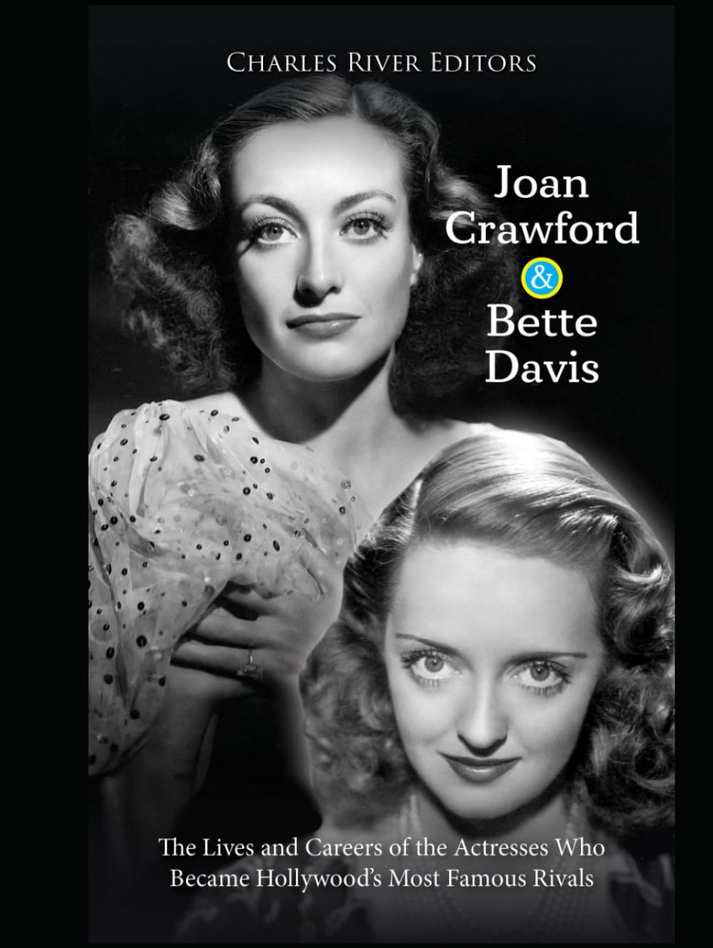 Joan Crawford and Bette Davis: The Lives and Careers of the Actresses Who Became Hollywood’s Most Famous Rivals