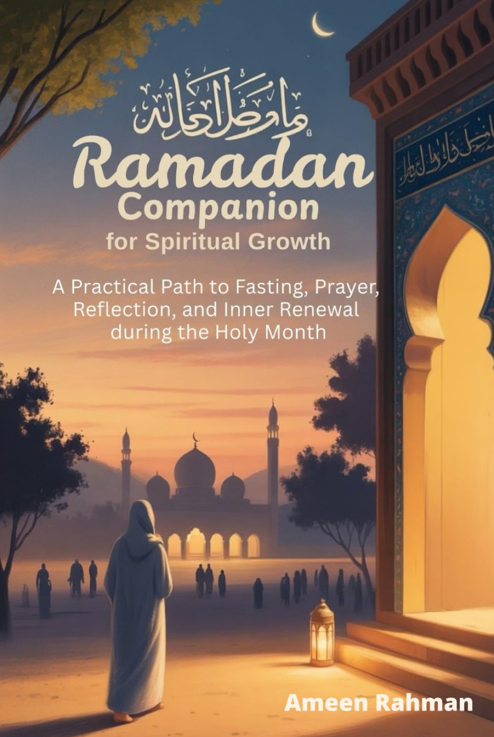 Ramadan Companion for Spiritual Growth: A Practical Path to Fasting, Prayer, Reflection, and Inner Renewal during the Holy Month