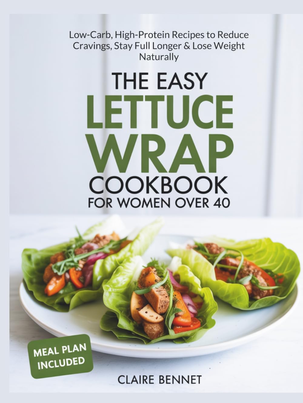 The Easy Lettuce Wrap Cookbook for Women Over 40: Low-Carb, High-Protein Recipes to Reduce Cravings, Stay Full Longer & Lose Weight Naturally