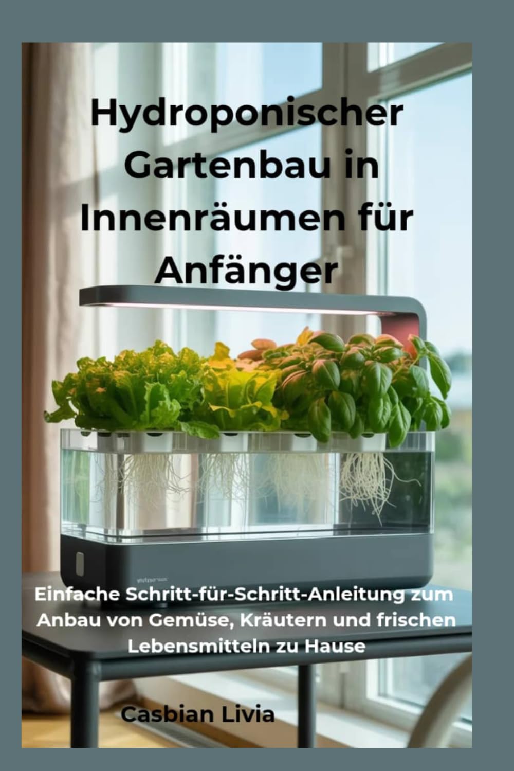 Hydroponischer Gartenbau in Innenräumen für Anfänger: Einfache Schritt-für-Schritt-Anleitung zum Anbau von Gemüse, Kräutern und frischen Lebensmitteln zu Hause