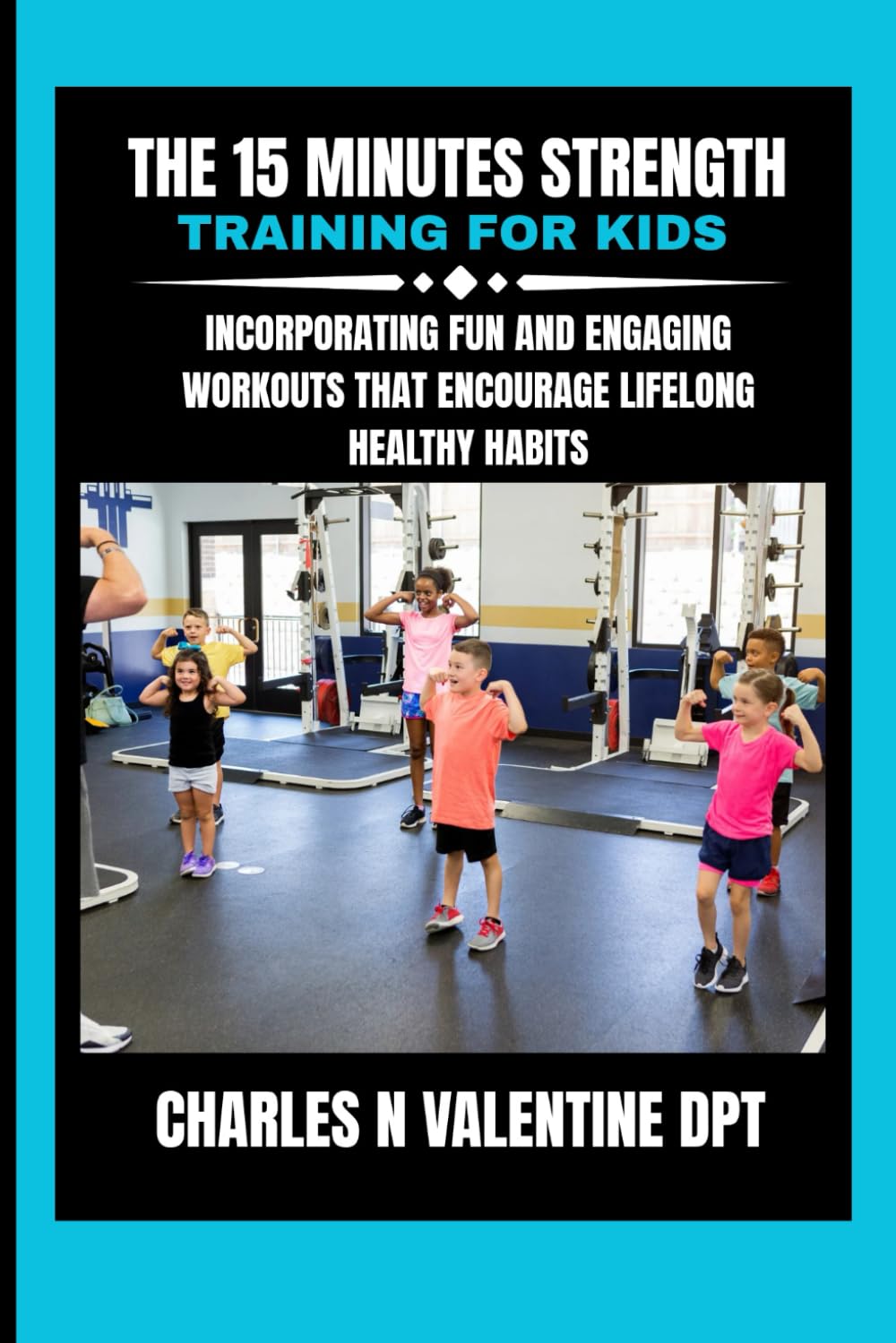 The 15 minutes Strength training for kids: Incorporating Fun and Engaging Workouts That Encourage Lifelong Healthy Habits (Charles N. Valentine DPT Fitness Routine Series)