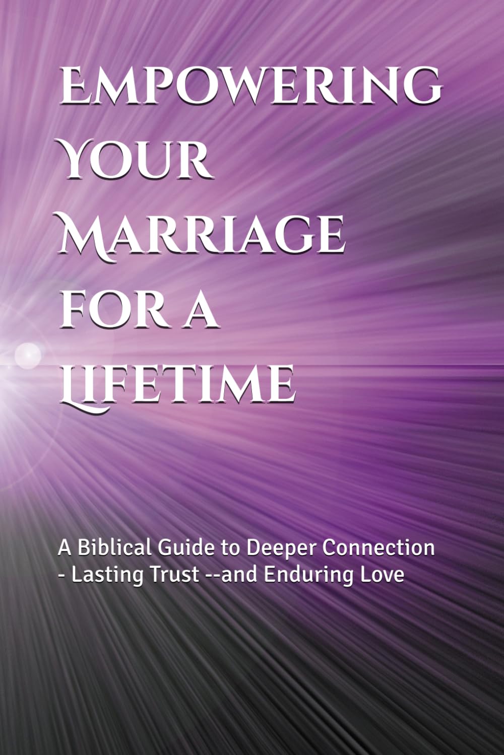 Empowering Your Marriage for a Lifetime: A Biblical Guide to Deeper Connection, Lasting Trust, and Enduring Love