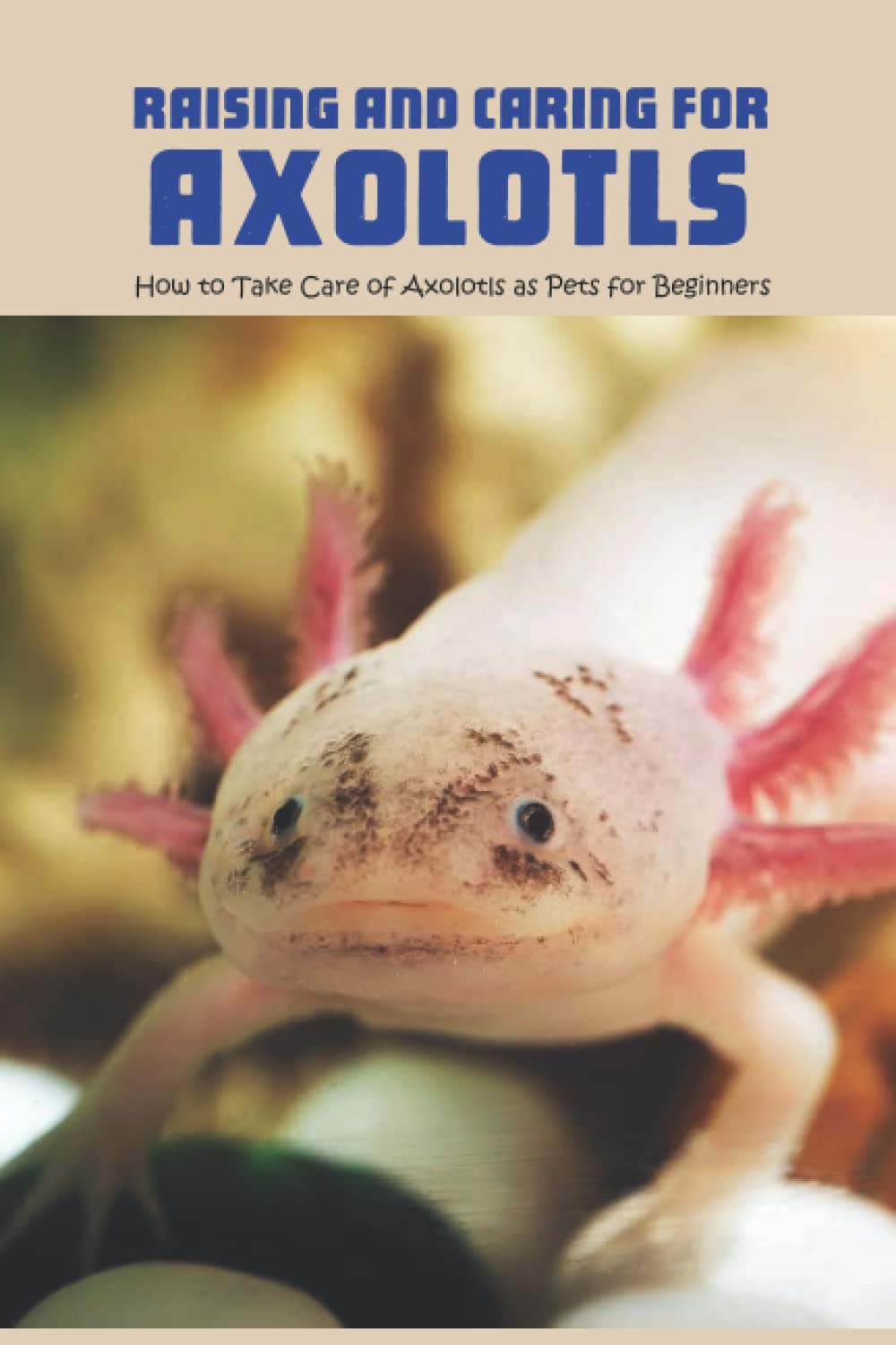 Buy Raising and Caring for Axolotls How to Take Care of Axolotls as Pets for Beginners Axolotl