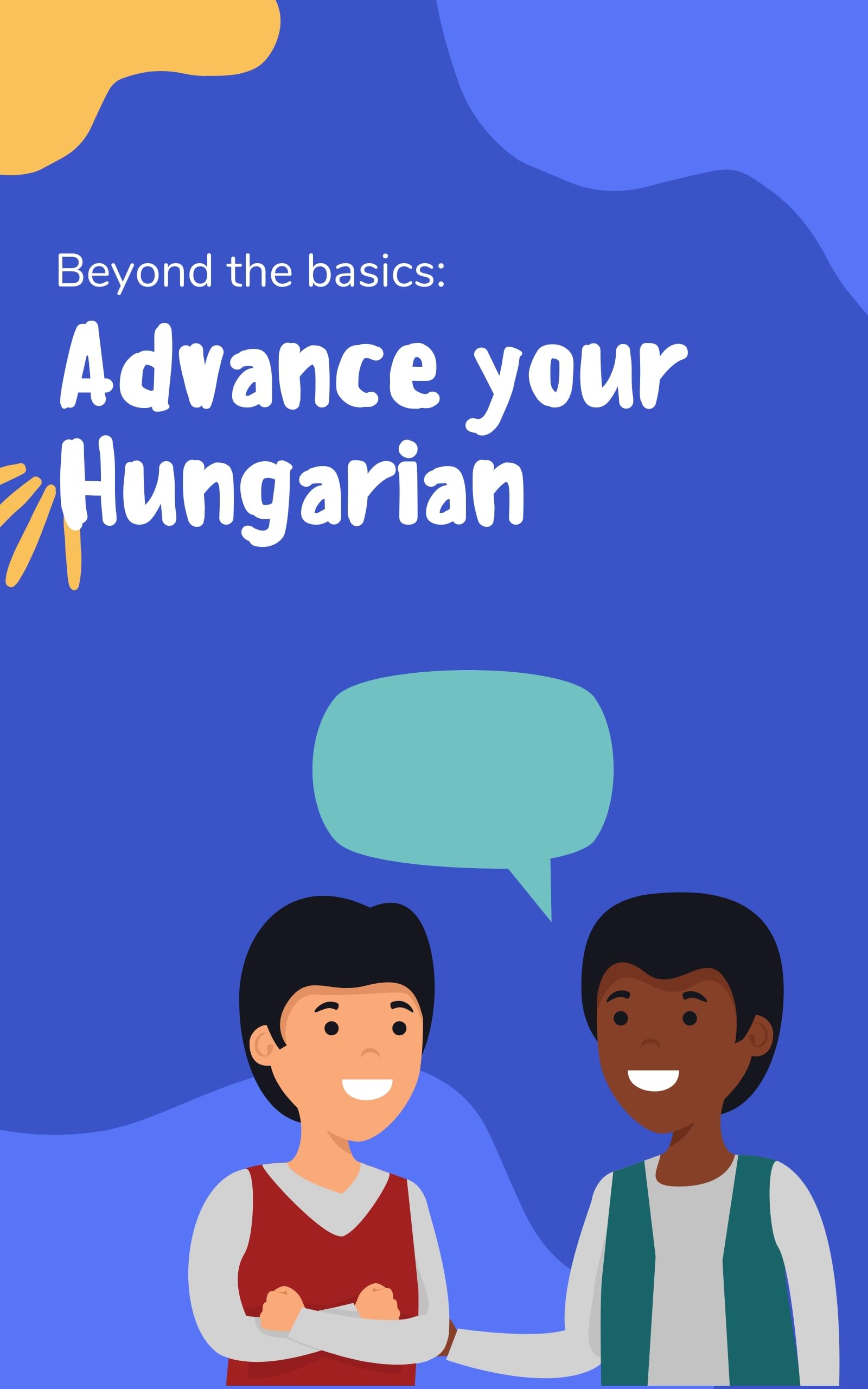 Advance your Hungarian: Phrases and expressions to take your Hungarian to the next level (Beyond the basics)