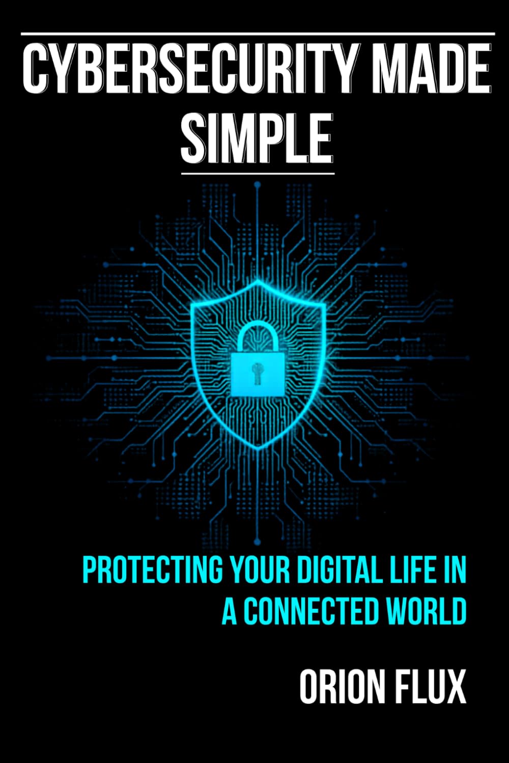 Cybersecurity Made Simple: Protect Yourself from Hackers, Scams, Malware & Digital Threats — A Beginner’s Guide for Everyday Users