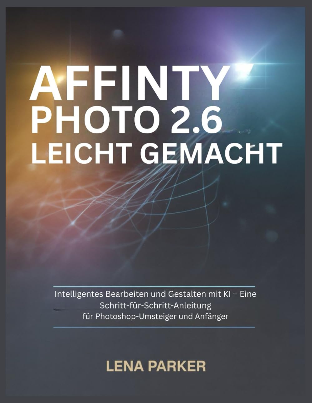 AFFINITY PHOTO 2.6 LEICHT GEMACHT: Intelligentes Bearbeiten und Gestalten mit KI – Eine Schritt-für-Schritt-Anleitung für Photoshop-Umsteiger und Anfänger