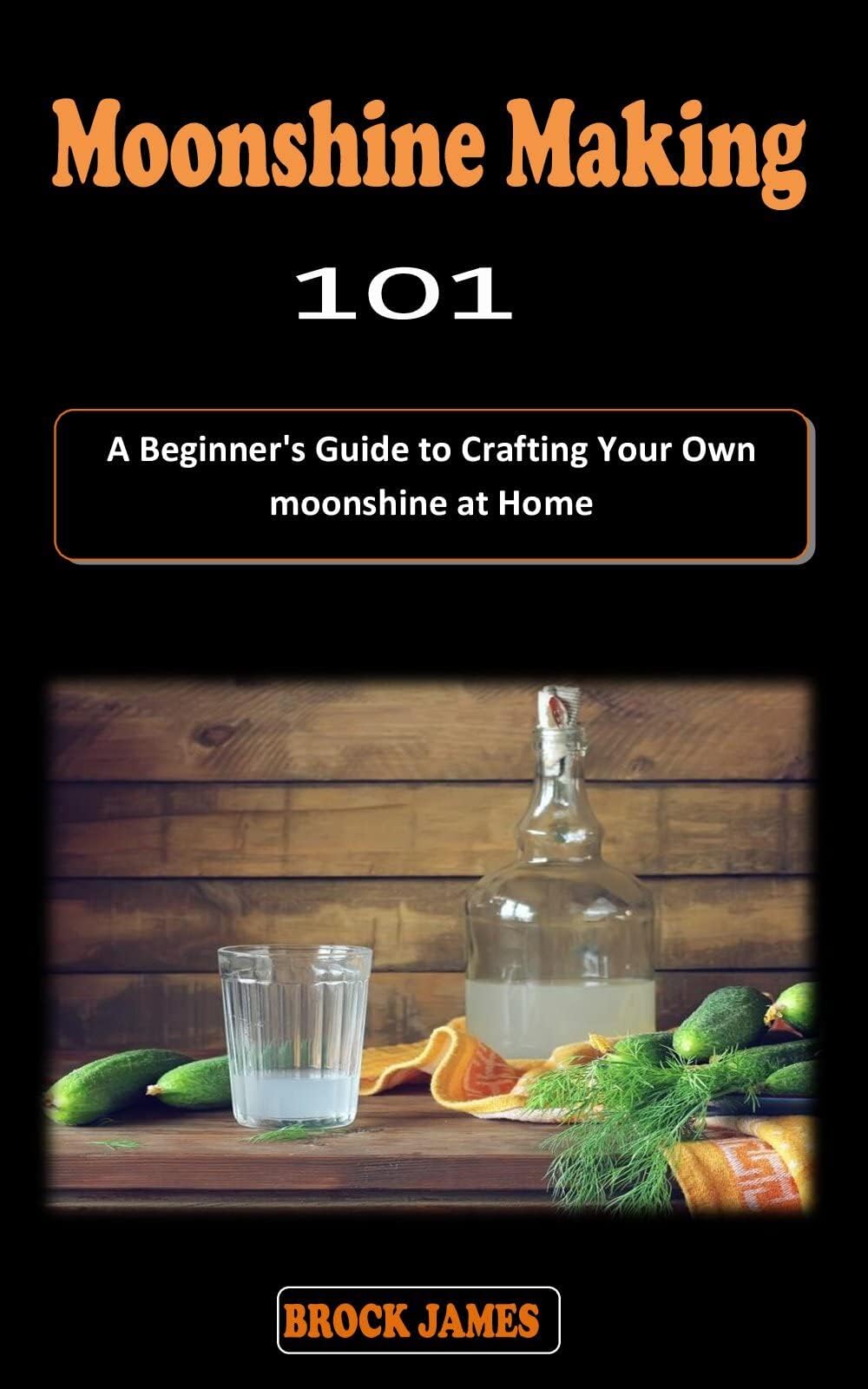 MOONSHINE MAKING 101: A straight forward home distilling recipe guidebook with crafting techniques on how to make moonshine at home for beginners