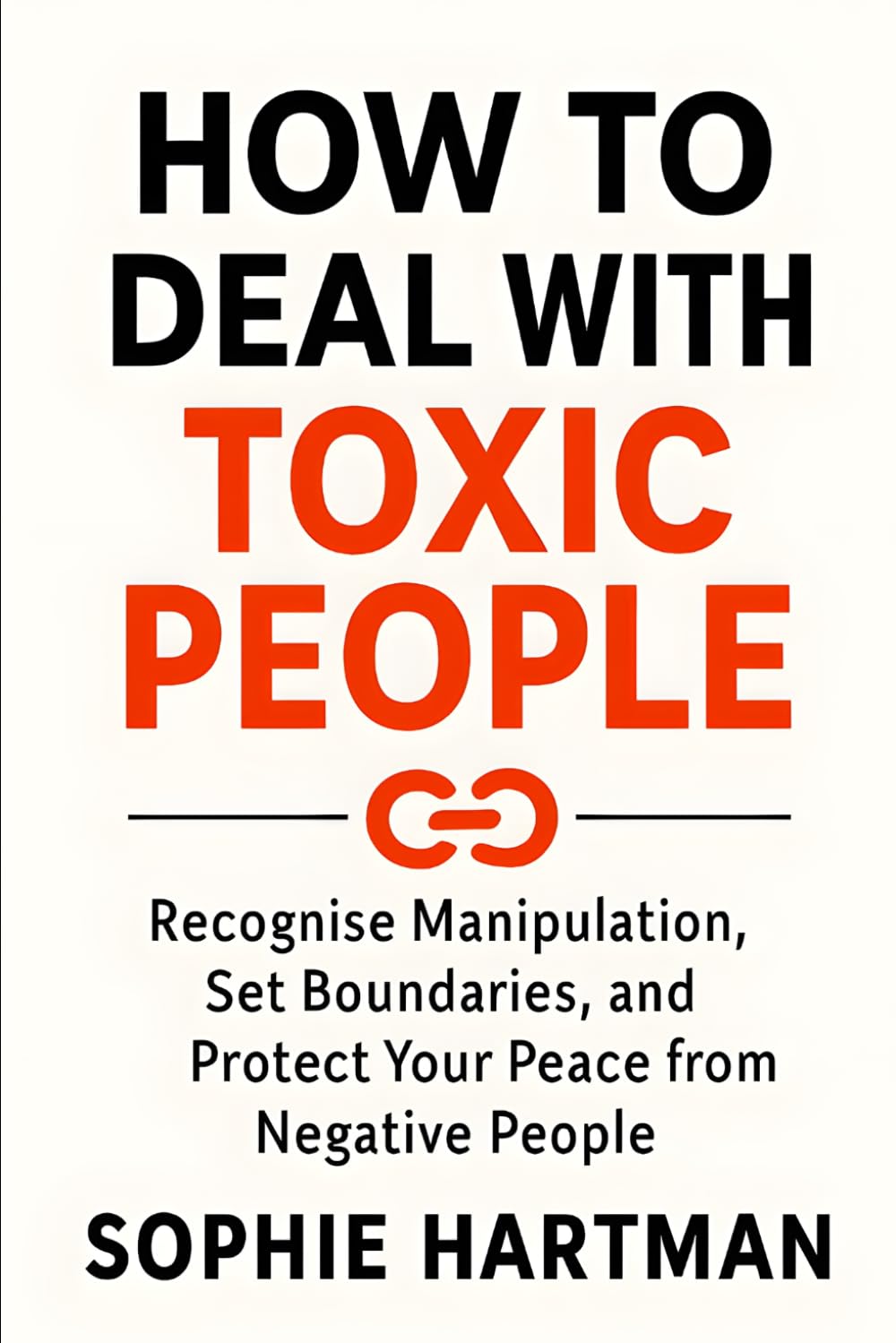 How to Deal with Toxic People: Recognise Manipulation, Set Boundaries, and Protect Your Peace from Negative People (The Emotionally Intelligent Relationships Series)