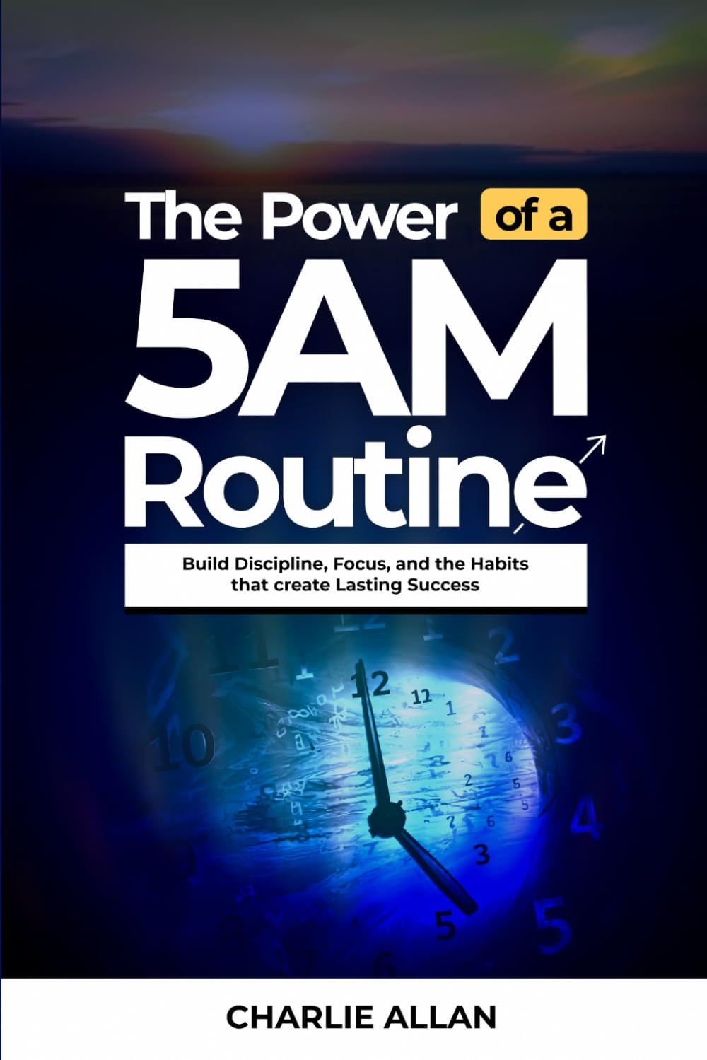 The Power of a 5AM Routine: Build Discipline, Focus, and the Habits That Create Lasting Success