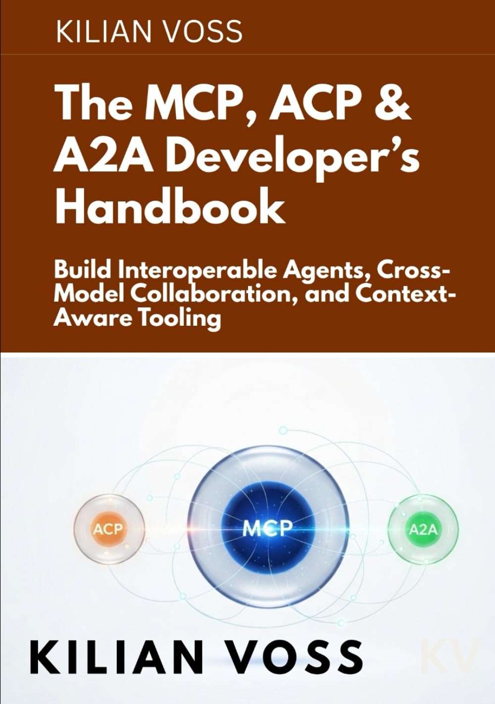 The MCP, ACP & A2A Developer’s Handbook: Build Interoperable Agents, Cross-Model Collaboration, and Context-Aware Tooling