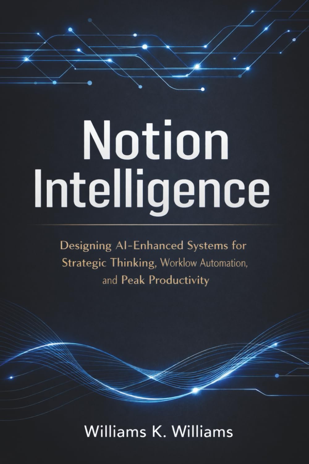 Notion Intelligence: Designing AI-Enhanced Systems for Strategic Thinking, Workflow Automation, and Peak Productivity (The Digital Mastery Collection)