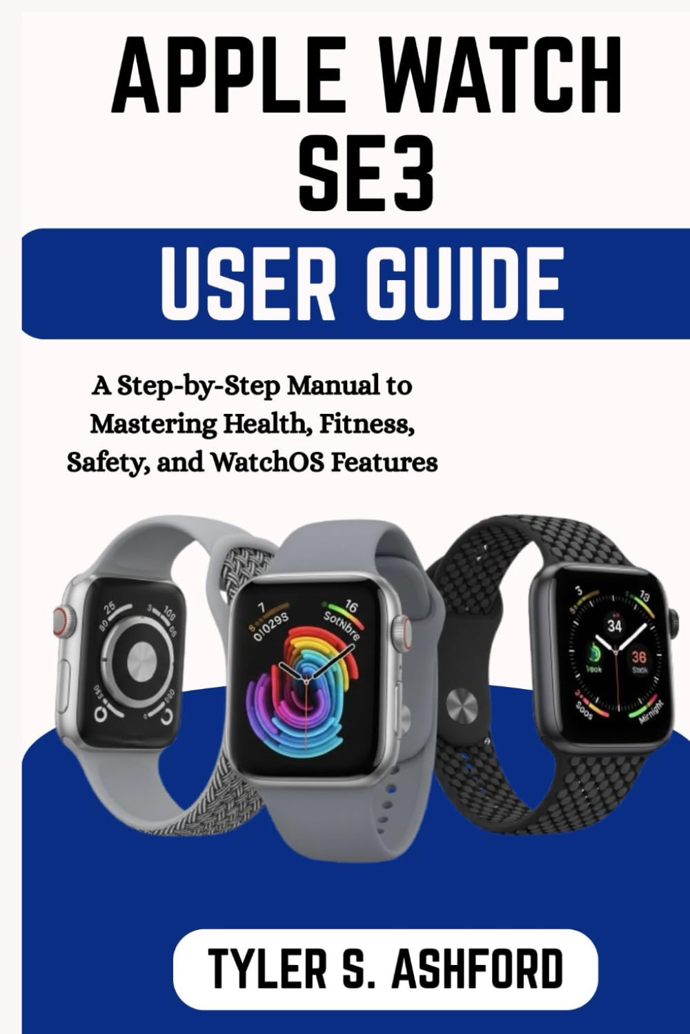 APPLE WATCH SE3 USER GUIDE: A Step-by-Step Manual to Mastering Health, Fitness, Safety, and WatchOS Features