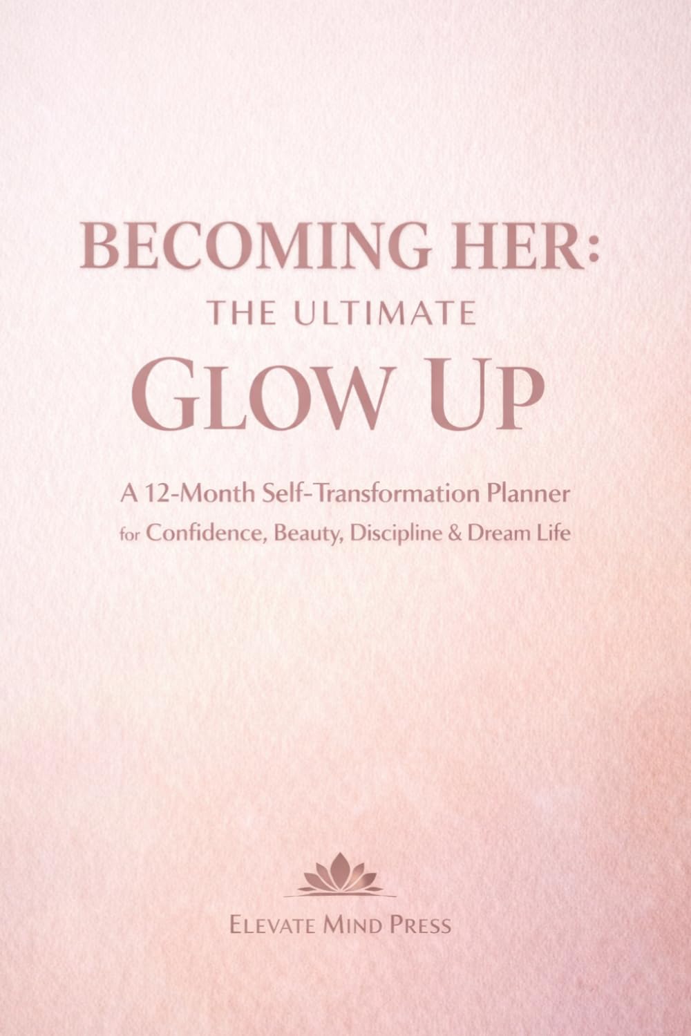 BECOMING HER: THE ULTIMATE GLOW UP: A 12-Month Self-Transformation Planner for Confidence, Beauty, Discipline & Dream Life