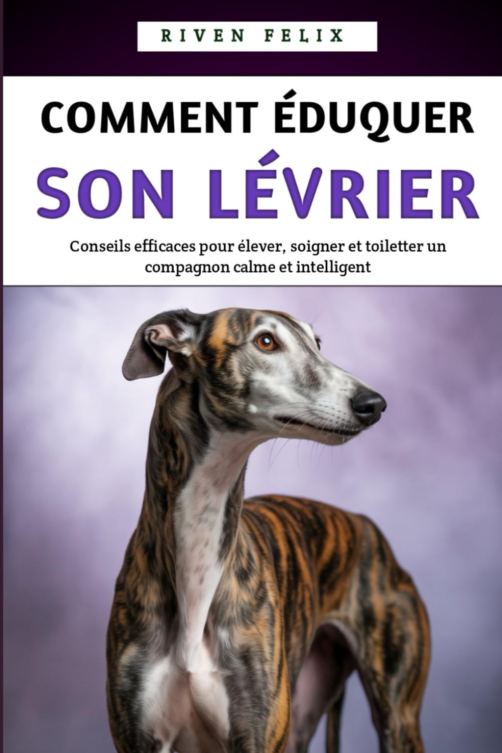 Comment Éduquer Son Lévrier: Conseils efficaces pour élever, soigner et toiletter un compagnon calme et intelligent