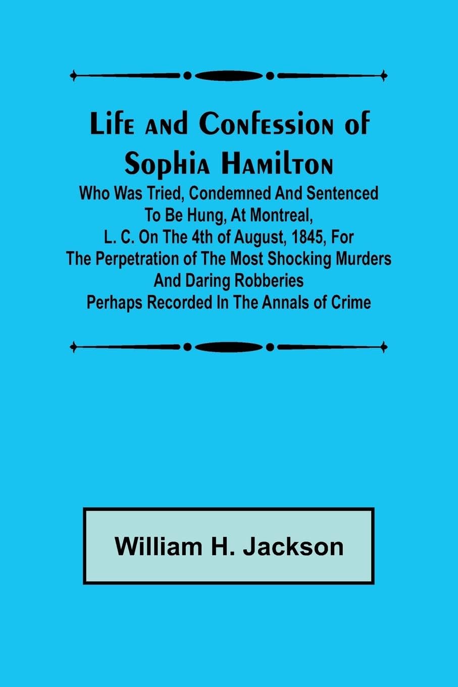 Life and Confession of Sophia Hamilton; Who was Tried, Condemned and Sentenced to be Hung, at Montreal, L. C. on the 4th of August, 1845, for the ... Perhaps Recorded in the Annals of Crime Paperback – Import, 28 January 2023