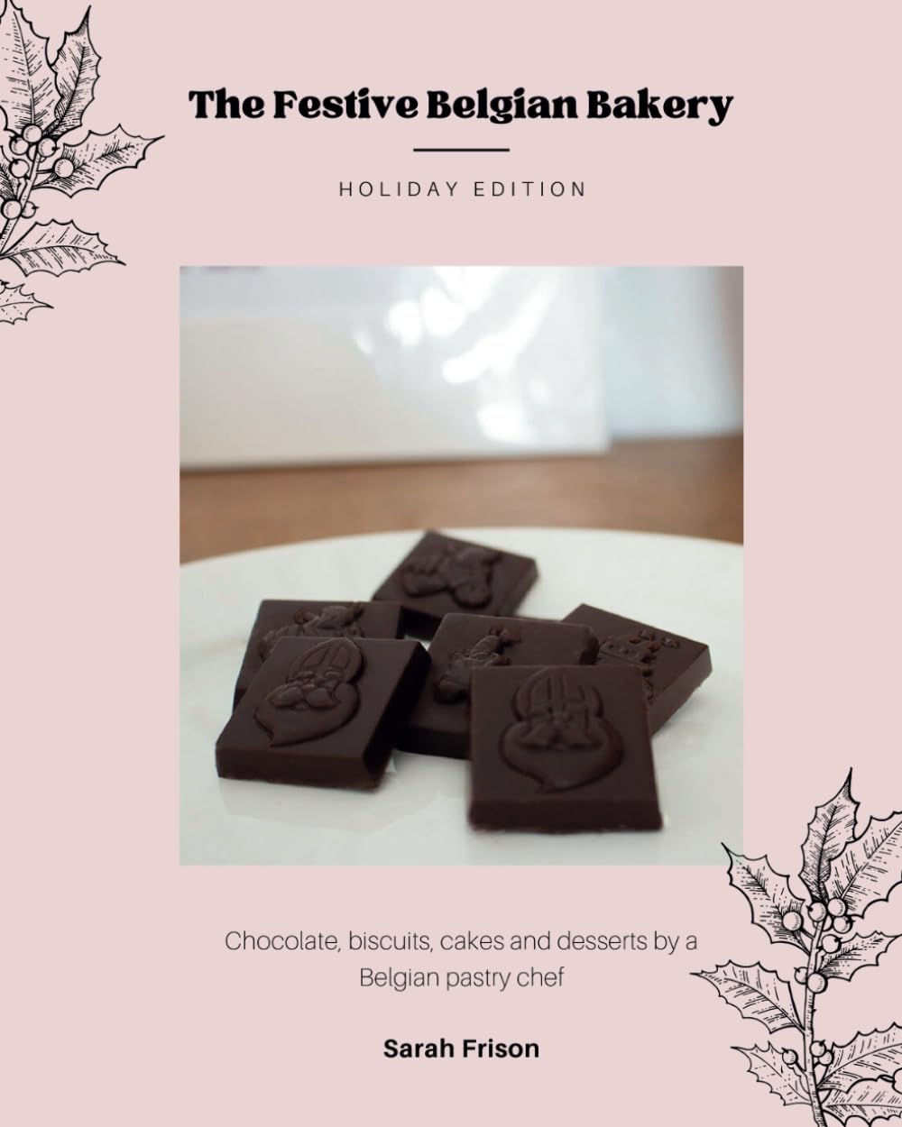 The Festive Belgian Bakery - Holiday Edition: Chocolate, biscuits, cakes and desserts by a Belgian pastry chef