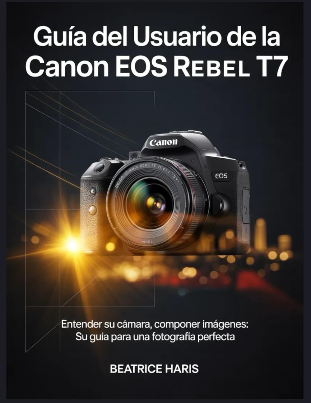 Guía del usuario de la Canon EOS Rebel T7: Entender su cámara, componer imágenes: su guía para una fotografía perfecta