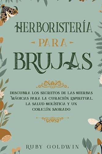 HERBORISTERÍA PARA BRUJAS DESCUBRA LOS SECRETOS DE LAS HIERBAS MÁGICAS PARA LA CURACIÓN ESPIRITUAL, LA SALUD HOLÍSTICA Y UN CORAZÓN SAGRADO (Spanish