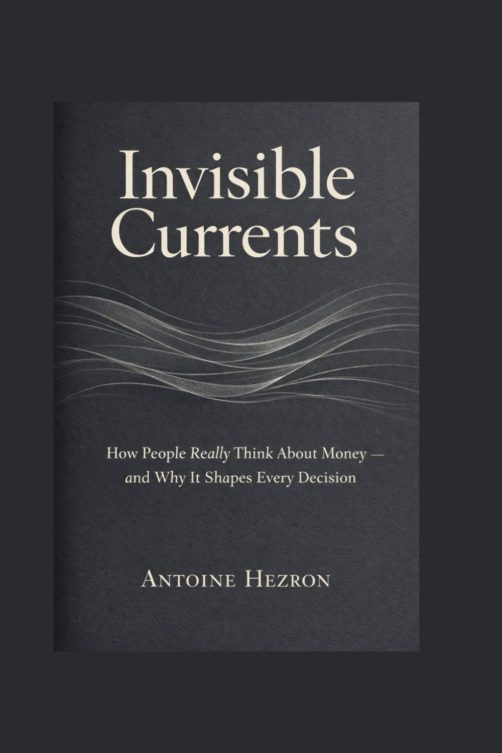 Invisible Currents: How People Really Think About Money - And Why It Shapes Every Decision