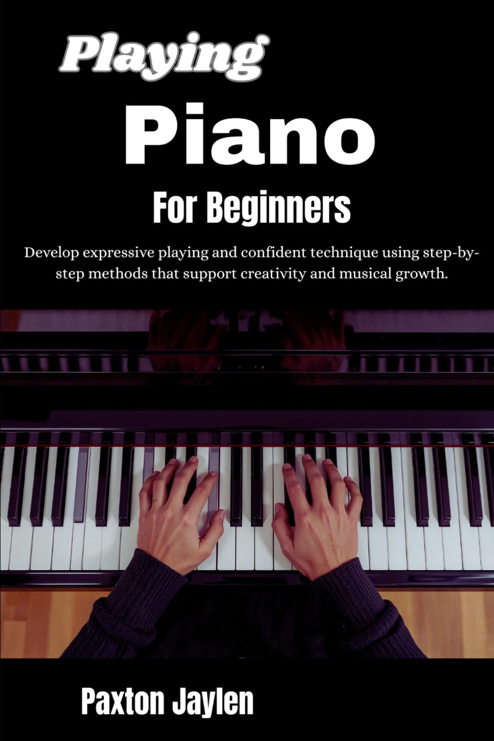 Playing Piano For Beginners: Develop expressive playing and confident technique using step-by-step methods that support creativity and musical growth.