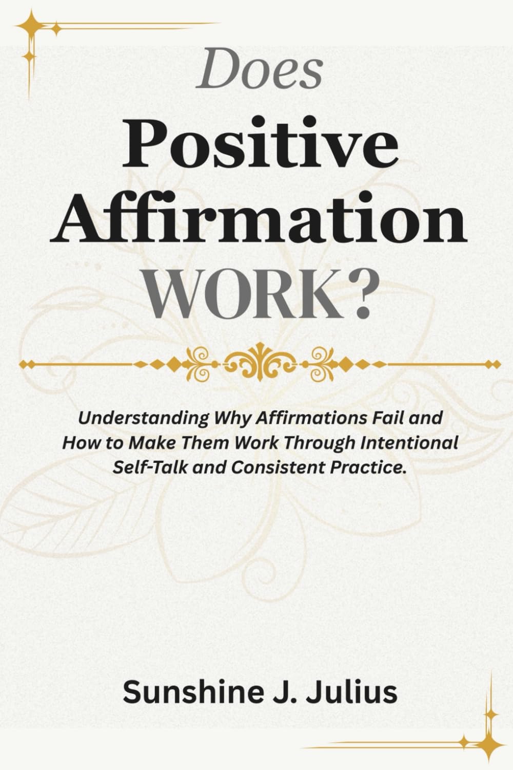 Does Positive Affirmation Work?: Understanding Why Affirmations Fail and How to Make Them Work Through Intentional Self-Talk and Consistent Practice.