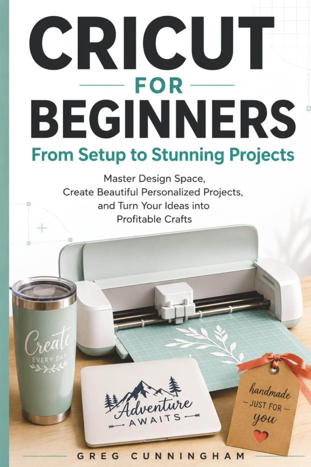 Cricut for beginners: From Setup to Stunning Projects: Master Design Space, Create Beautiful Personalized Projects, and Turn Your Ideas into Profitable Crafts