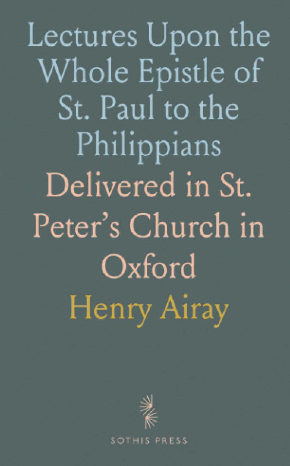 Lectures Upon the Whole Epistle of St. Paul to the Philippians: Delivered in St. Peter’s Church in Oxford