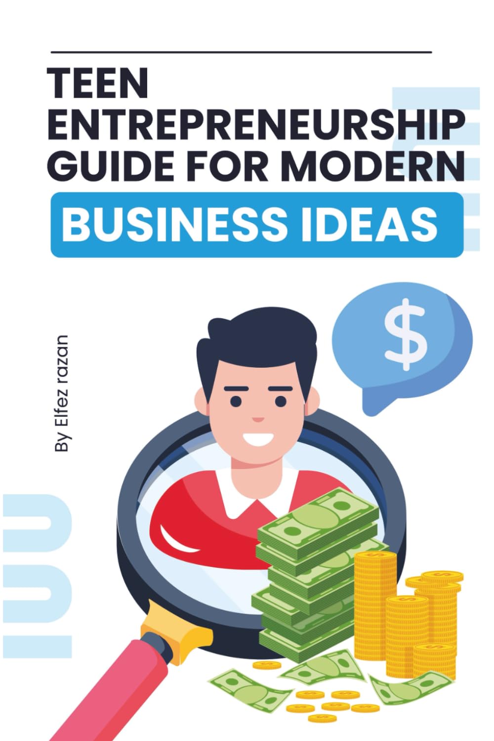 Teen Entrepreneurship Guide for Modern Business Ideas: A Practical Guide to Launching Your First Business, Building Real Skills, and Making Money as a Teen Entrepreneur