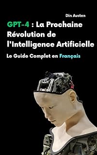 GPT4 Français : La Prochaine Révolution de l'Intelligence Artificielle: Le Futur de l'IA Expliqué en Français