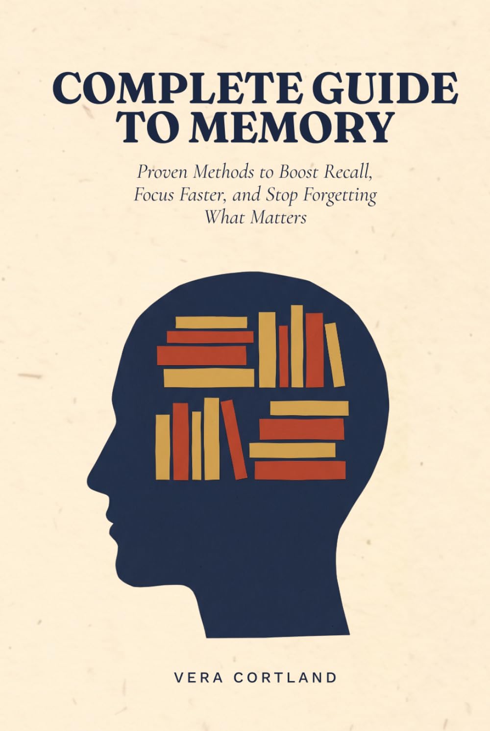 Complete Guide to Memory: Proven Methods to Boost Recall, Focus Faster, and Stop Forgetting What Matters