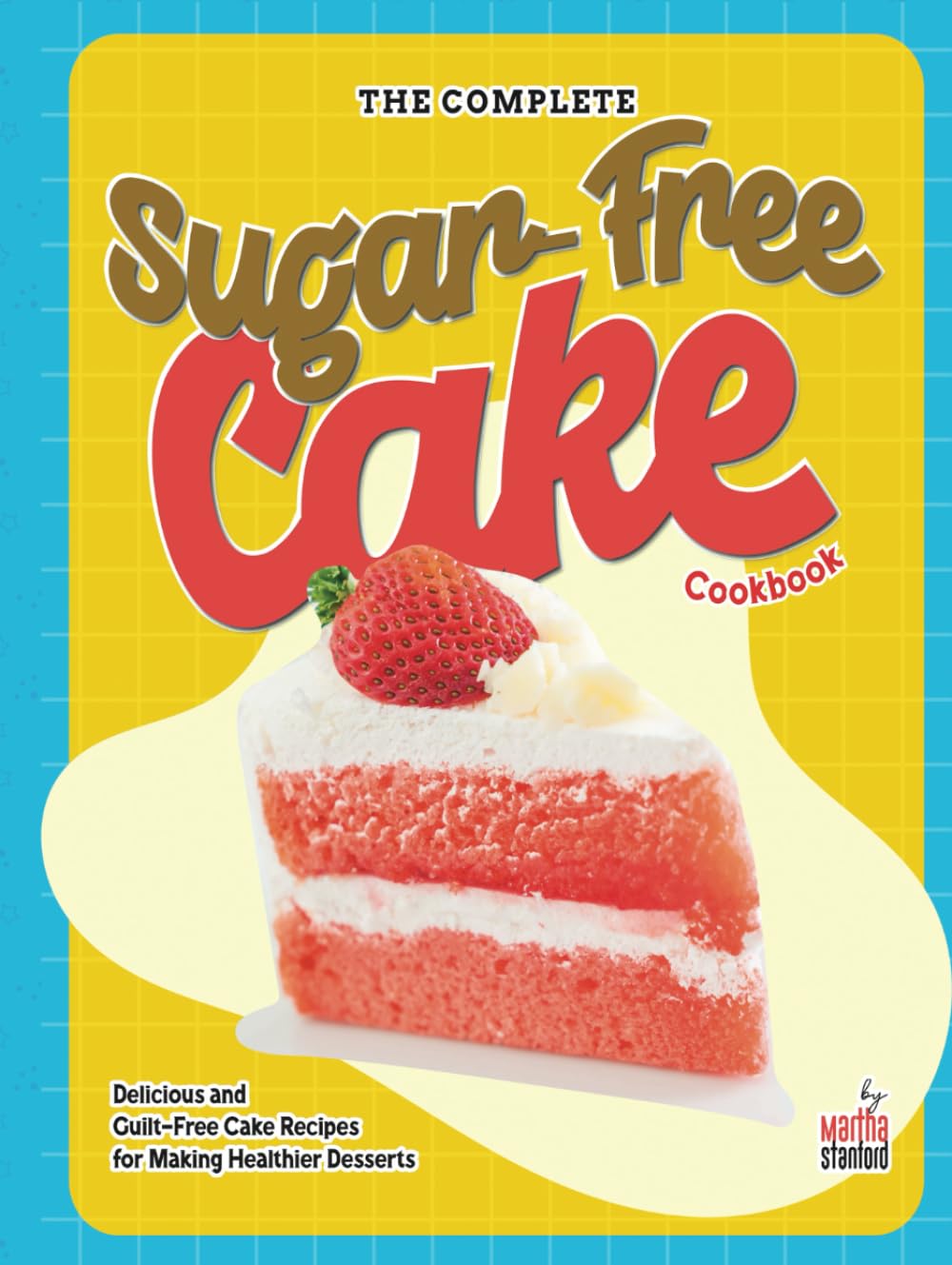 The Complete Sugar-Free Cake Cookbook: Delicious and Guilt-Free Cake Recipes for Making Healthier Desserts