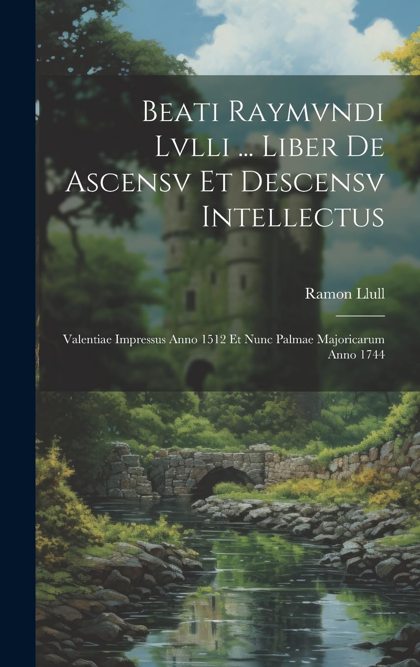 Beati Raymvndi Lvlli ... Liber De Ascensv Et Descensv Intellectus: Valentiae Impressus Anno 1512 Et Nunc Palmae Majoricarum Anno 1744
