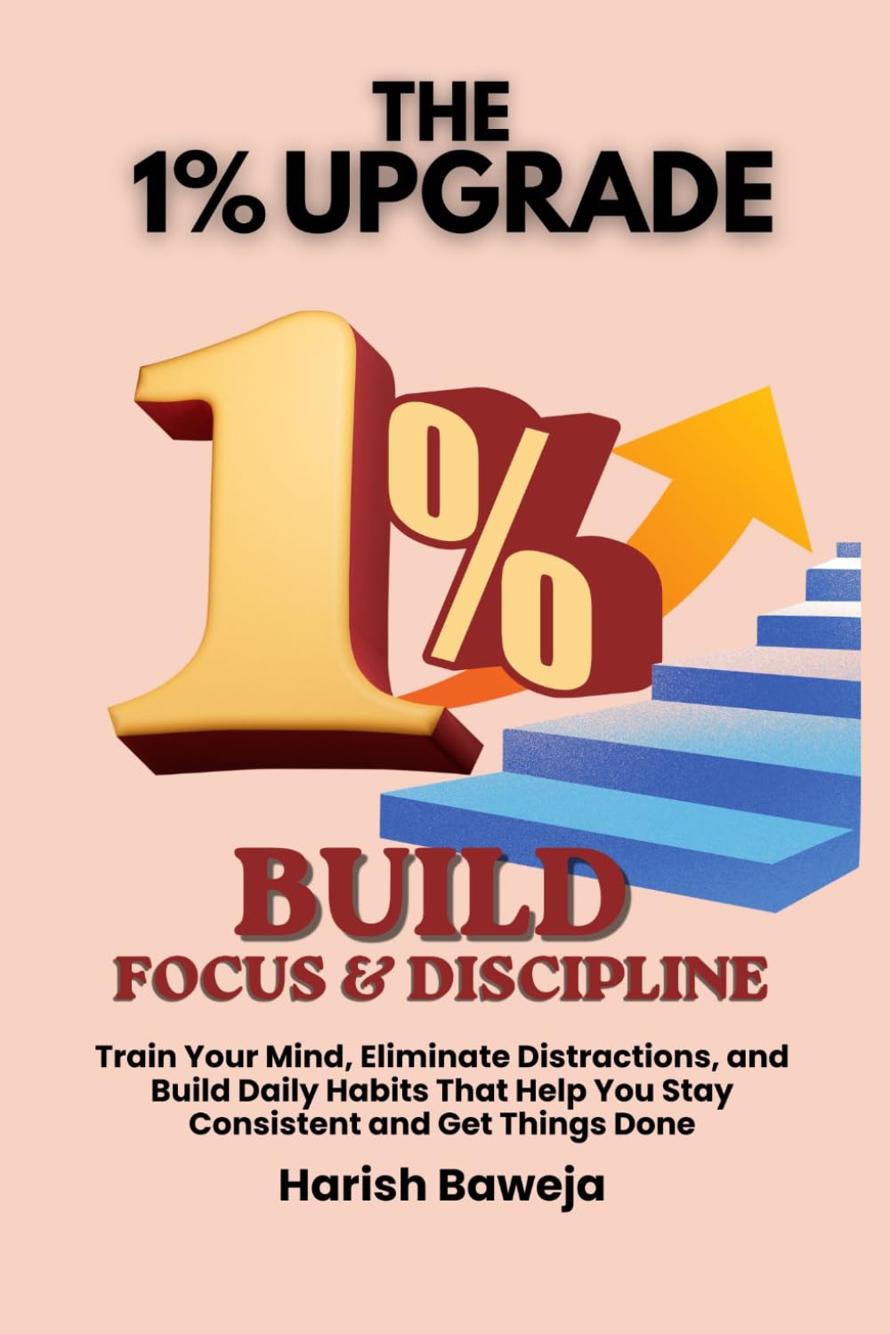 Build Focus & Discipline: Train Your Mind, Eliminate Distractions, and Build Daily Habits That Help You Stay Consistent and Get Things Done (The 1% Upgrade)