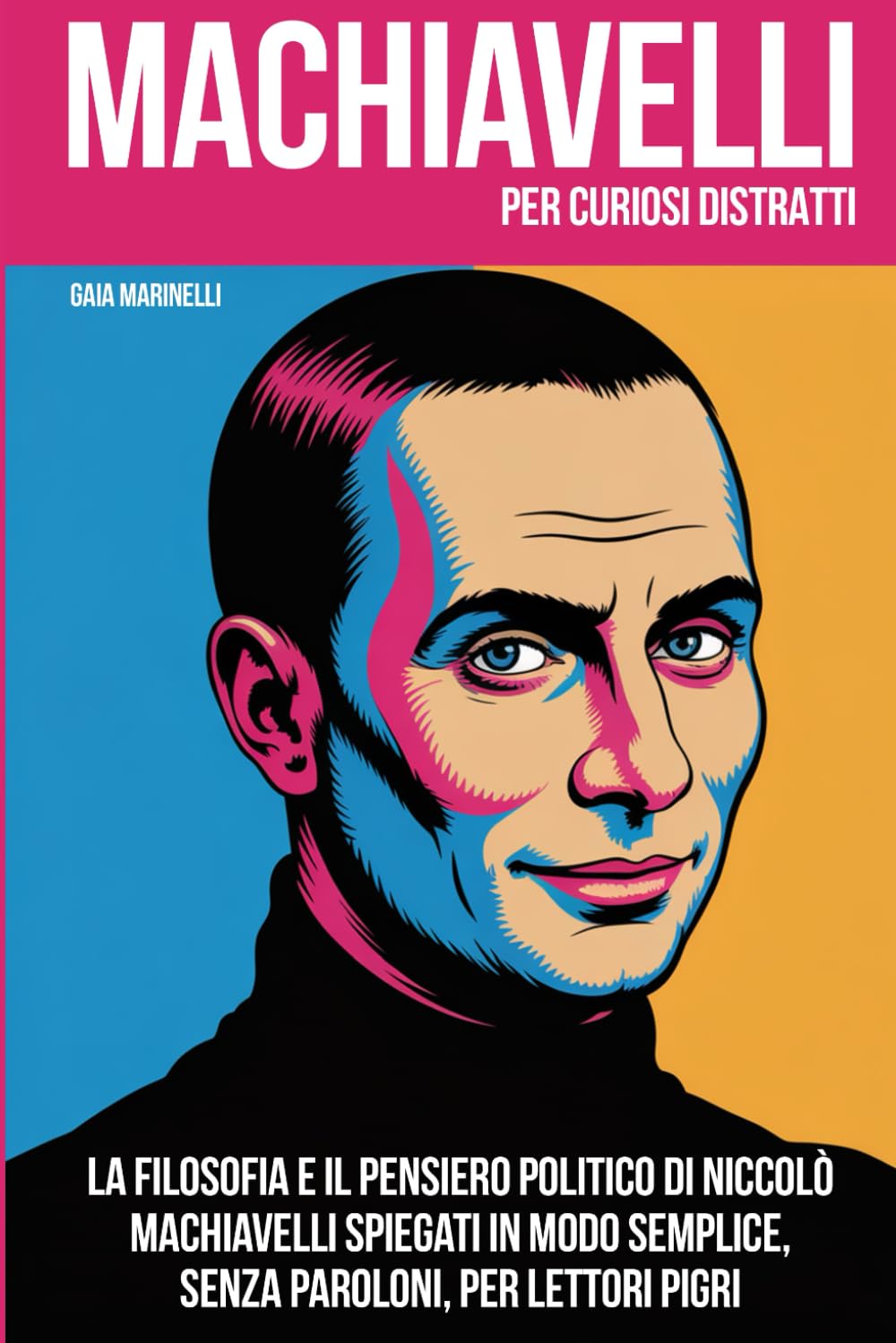 MACHIAVELLI PER CURIOSI DISTRATTI: La filosofia e il pensiero politico di Niccolò Machiavelli spiegati in modo semplice, senza paroloni, per lettori pigri