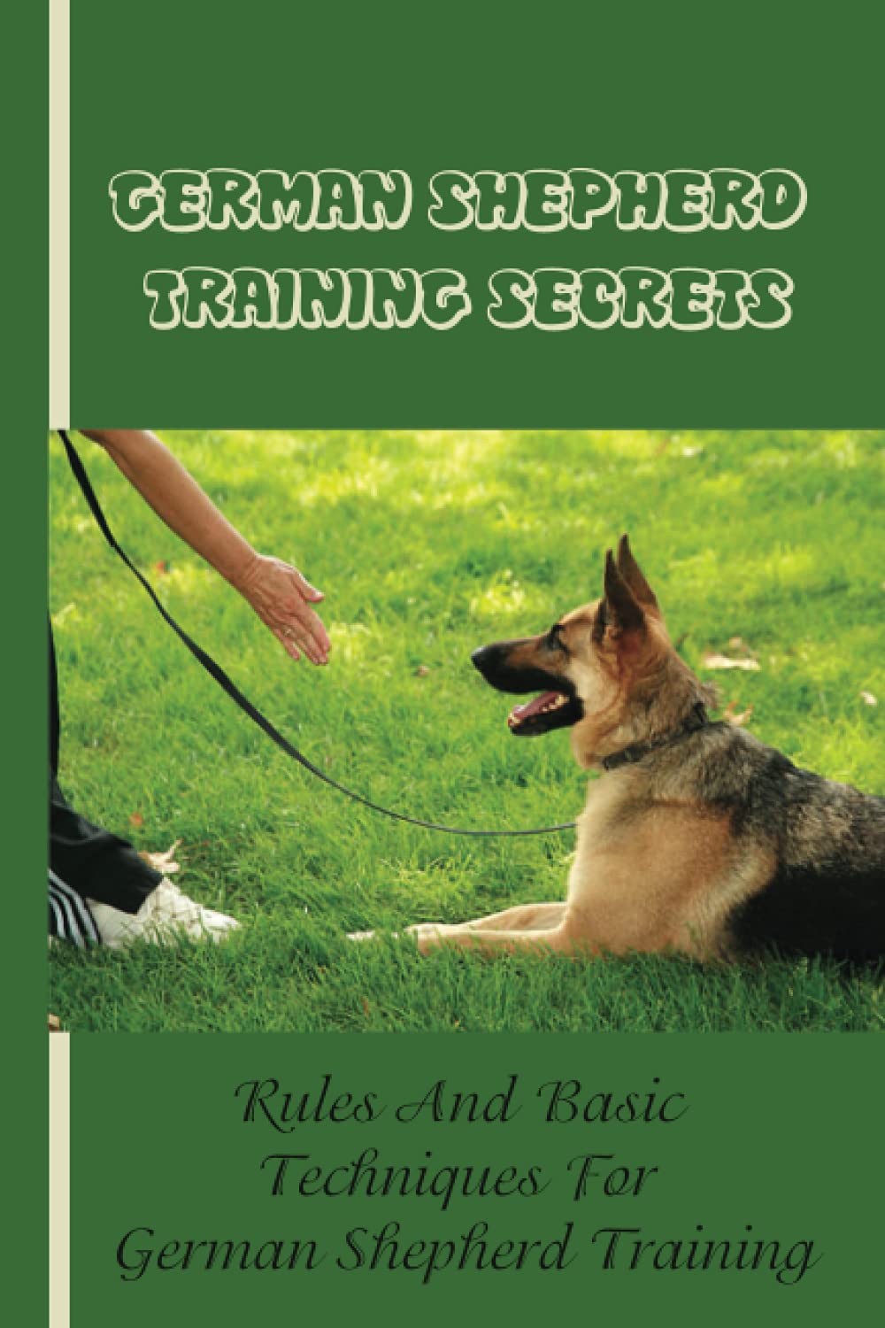 German Shepherd Training Basics: The Ultimate Guide To Training Your German Shepherd Puppy: Commands Behavior Of German Shepherd