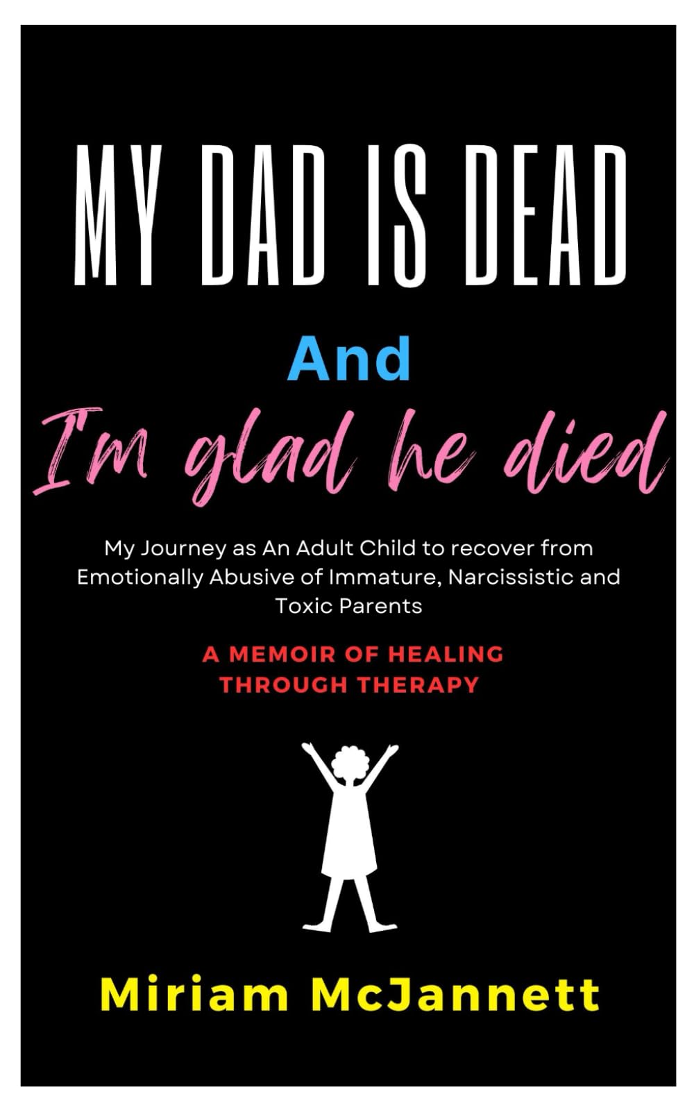 My dad is dead and I'm glad he died: My Journey as an Adult Child to recover from Emotionally Abusive of Immature, Toxic and Narcissistic Parents.