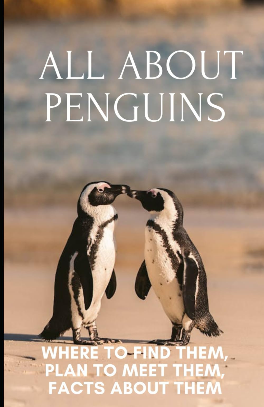 All About Penguins: Where to Find them, Plan to Meet them, Facts about them