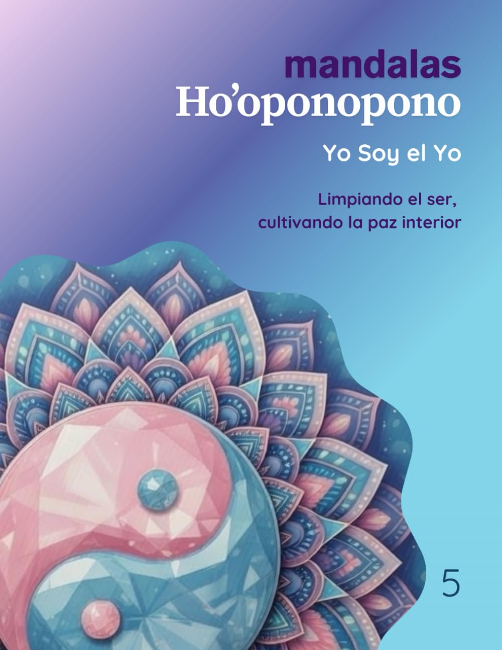 Mandalas Ho’oponopono – Tomo 5: Yo Soy el Yo: Limpiando el ser, cultivando la paz interior